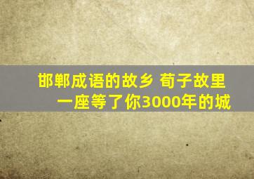 邯郸成语的故乡 荀子故里 一座等了你3000年的城